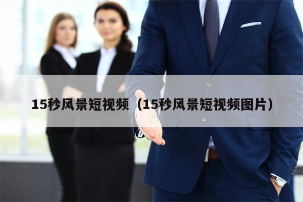 15秒风景短视频（15秒风景短视频图片）
