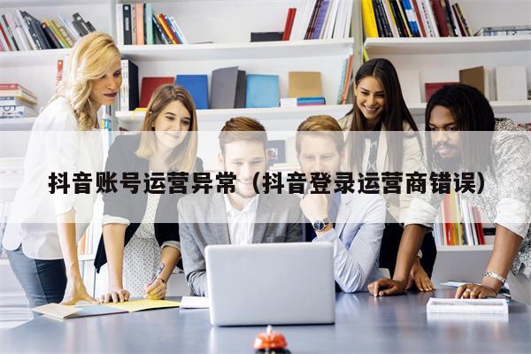 抖音账号运营异常（抖音登录运营商错误）