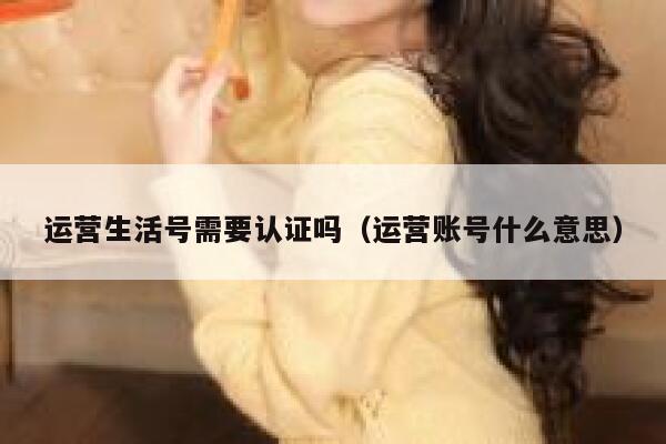 运营生活号需要认证吗（运营账号什么意思）