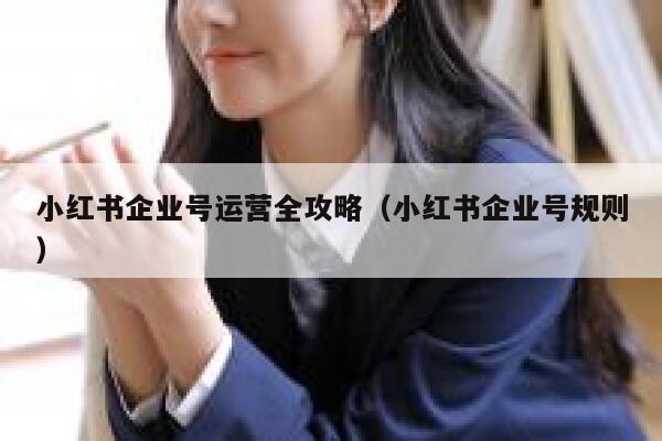 小红书企业号运营全攻略（小红书企业号规则）