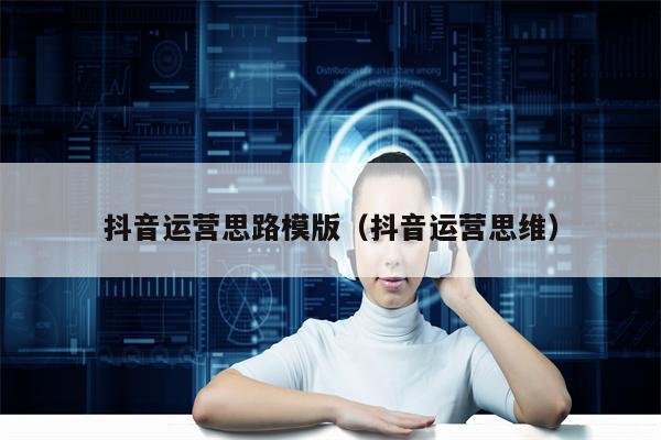 抖音运营思路模版（抖音运营思维）
