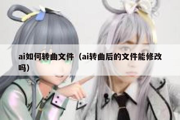 ai如何转曲文件（ai转曲后的文件能修改吗）