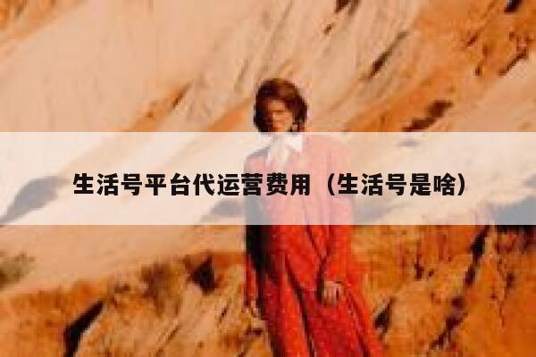 生活号平台代运营费用（生活号是啥）