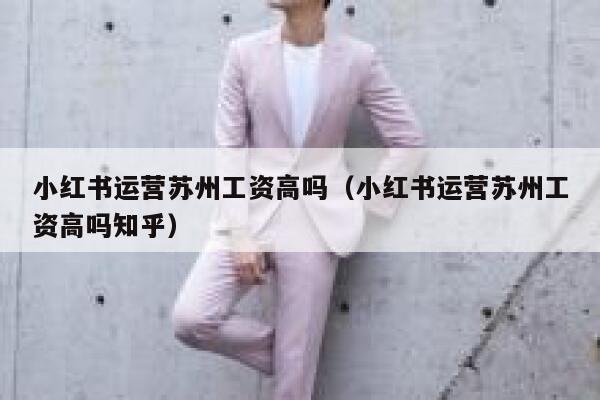 小红书运营苏州工资高吗（小红书运营苏州工资高吗知乎）