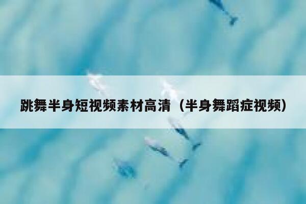 跳舞半身短视频素材高清（半身舞蹈症视频）