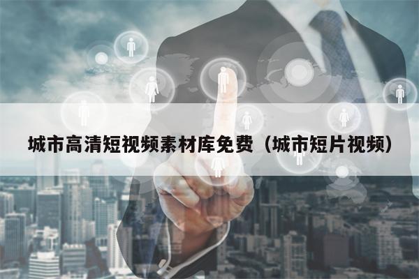 城市高清短视频素材库免费（城市短片视频）