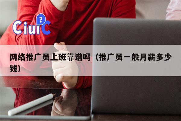 网络推广员上班靠谱吗（推广员一般月薪多少钱）