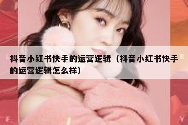 抖音小红书快手的运营逻辑（抖音小红书快手的运营逻辑怎么样）