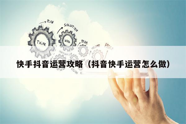 快手抖音运营攻略（抖音快手运营怎么做）