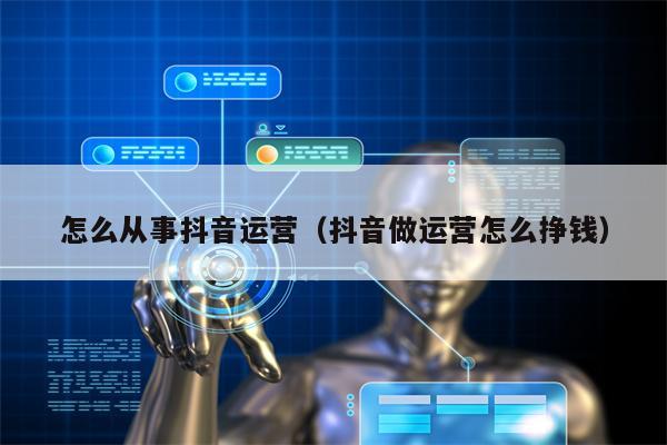 怎么从事抖音运营（抖音做运营怎么挣钱）