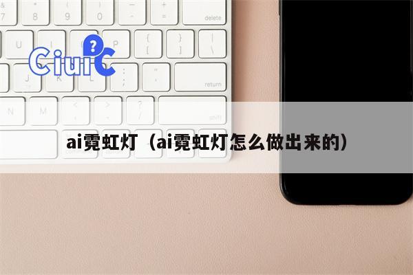 ai霓虹灯（ai霓虹灯怎么做出来的）