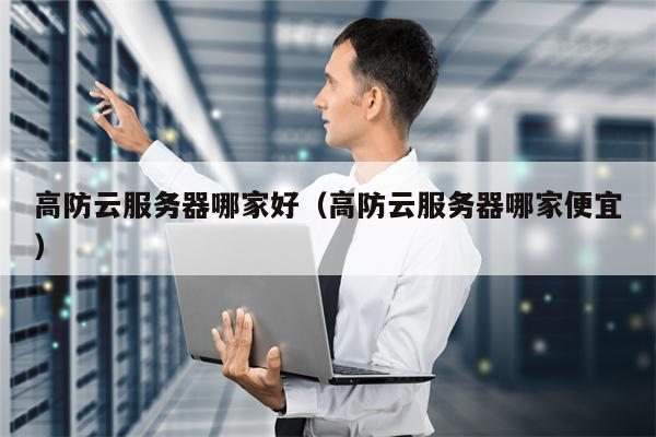 高防云服务器哪家好（高防云服务器哪家便宜）