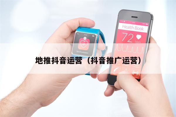 地推抖音运营（抖音推广运营）