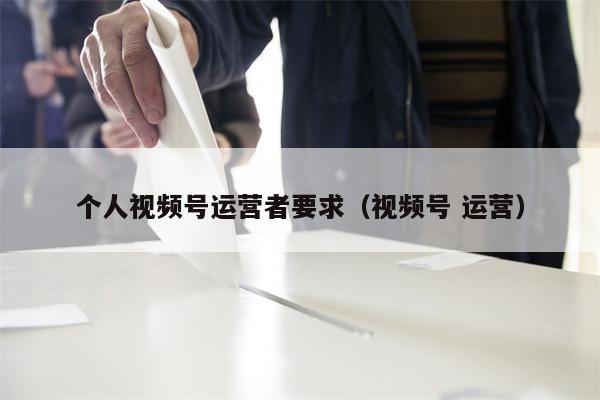 个人视频号运营者要求（视频号 运营）
