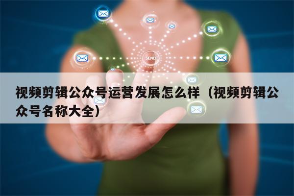 视频剪辑公众号运营发展怎么样（视频剪辑公众号名称大全）