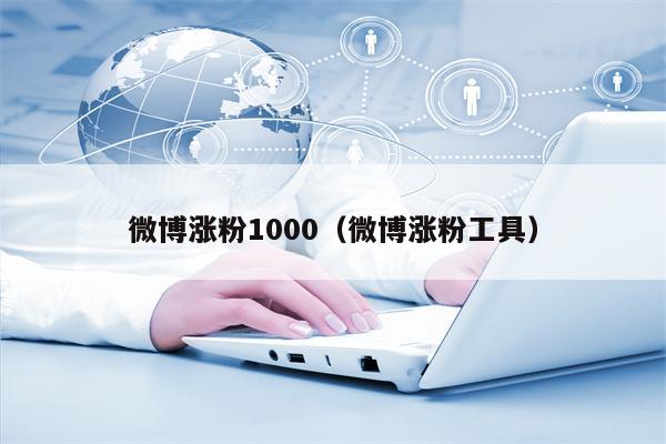 微博涨粉1000（微博涨粉工具）