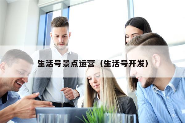 生活号景点运营（生活号开发）