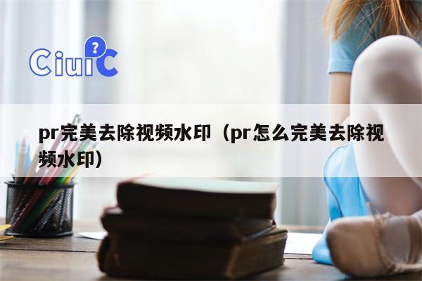 pr完美去除视频水印（pr怎么完美去除视频水印）