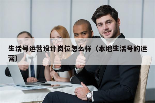 生活号运营设计岗位怎么样（本地生活号的运营）