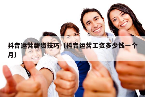 抖音运营薪资技巧（抖音运营工资多少钱一个月）