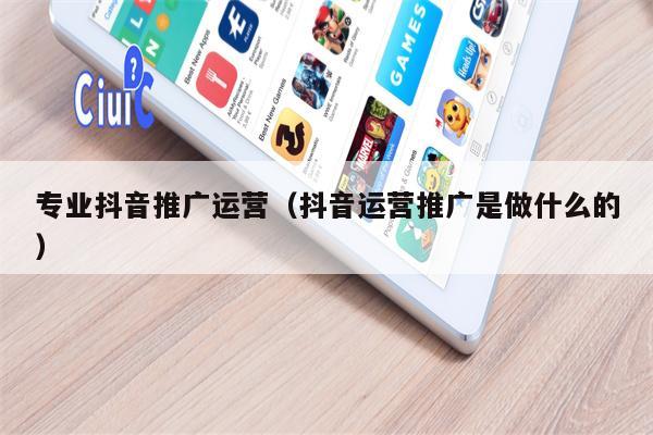 专业抖音推广运营（抖音运营推广是做什么的）