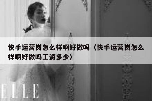 快手运营岗怎么样啊好做吗（快手运营岗怎么样啊好做吗工资多少）