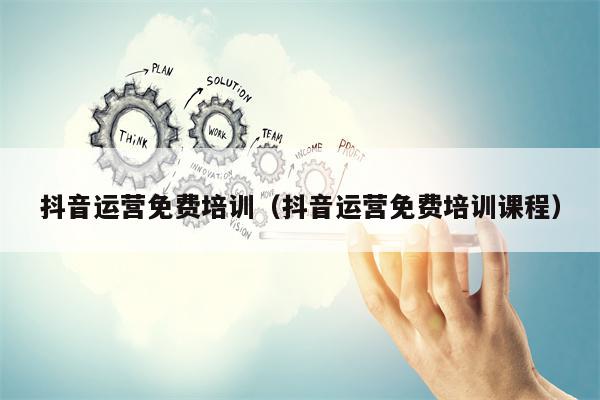 抖音运营免费培训（抖音运营免费培训课程）