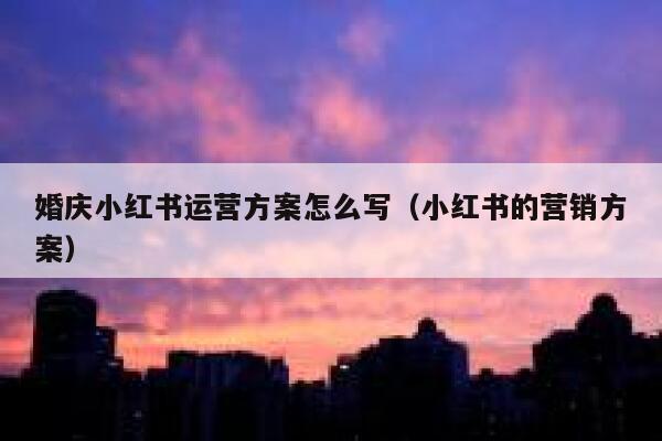 婚庆小红书运营方案怎么写（小红书的营销方案）