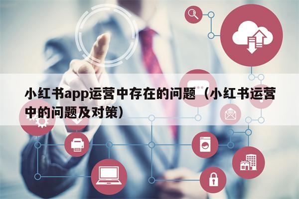 小红书app运营中存在的问题（小红书运营中的问题及对策）