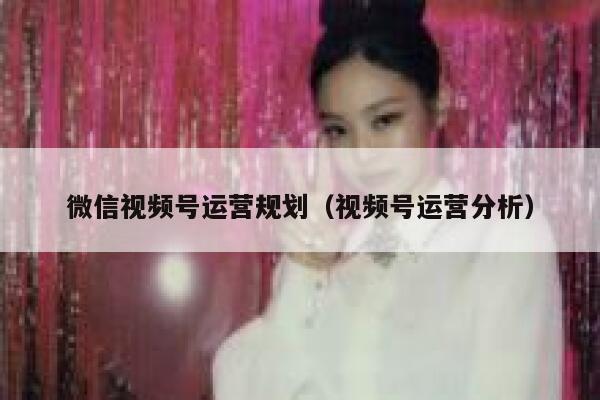 微信视频号运营规划（视频号运营分析）