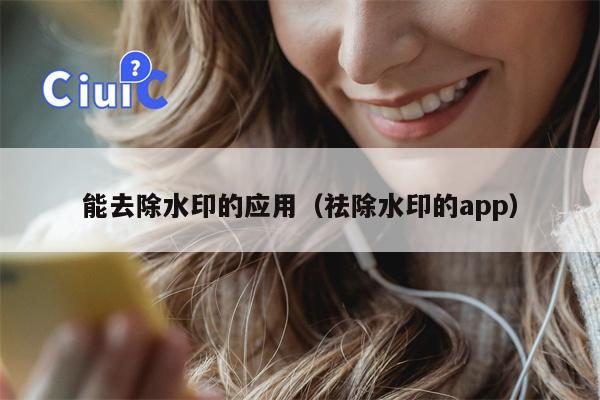 能去除水印的应用（祛除水印的app）