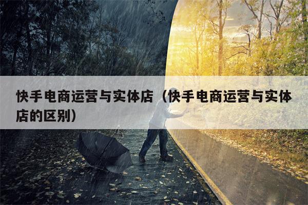 快手电商运营与实体店（快手电商运营与实体店的区别）
