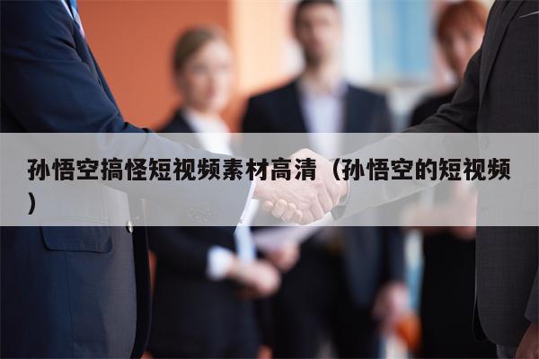 孙悟空搞怪短视频素材高清（孙悟空的短视频）