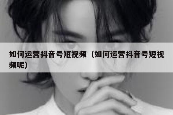 如何运营抖音号短视频（如何运营抖音号短视频呢）