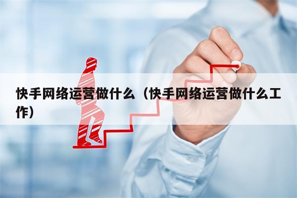 快手网络运营做什么（快手网络运营做什么工作）