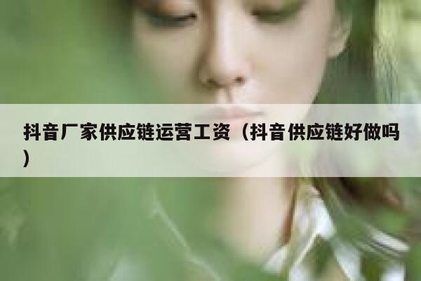抖音厂家供应链运营工资（抖音供应链好做吗）
