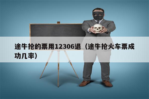 途牛抢的票用12306退（途牛抢火车票成功几率）