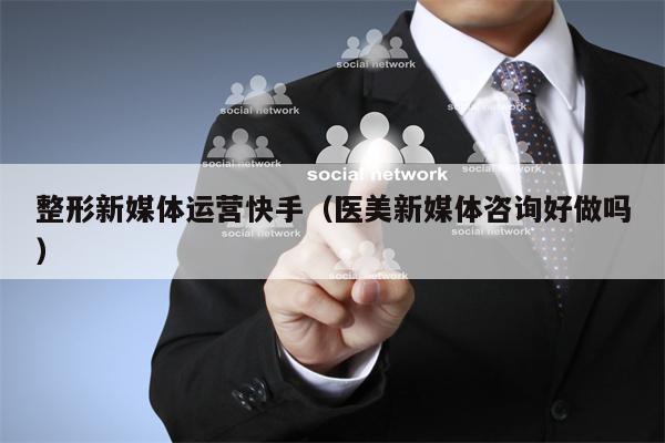 整形新媒体运营快手（医美新媒体咨询好做吗）