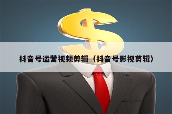 抖音号运营视频剪辑（抖音号影视剪辑）