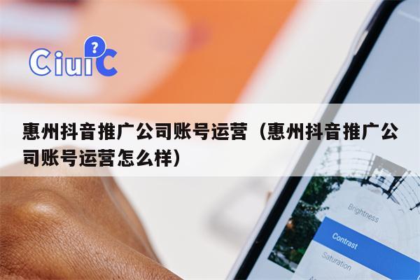 惠州抖音推广公司账号运营（惠州抖音推广公司账号运营怎么样）