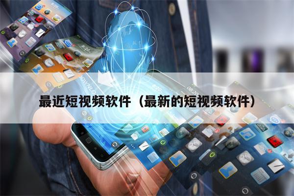 最近短视频软件（最新的短视频软件）