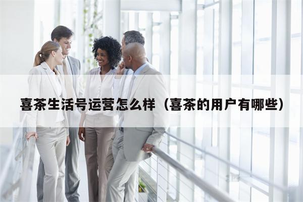 喜茶生活号运营怎么样（喜茶的用户有哪些）