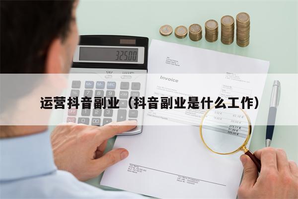 运营抖音副业（抖音副业是什么工作）