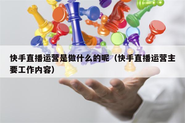 快手直播运营是做什么的呢（快手直播运营主要工作内容）