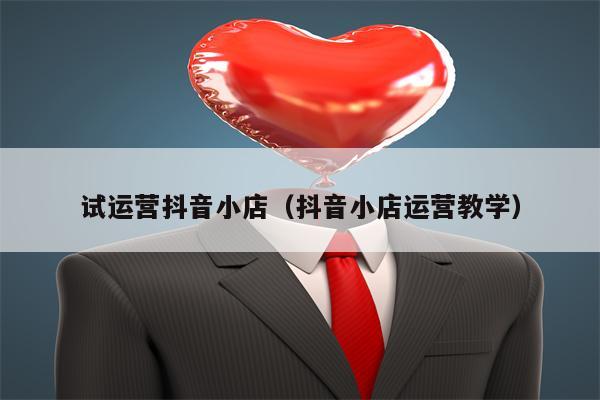 试运营抖音小店（抖音小店运营教学）