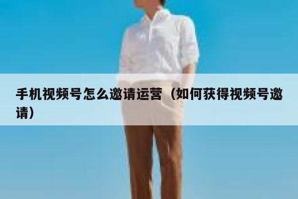 手机视频号怎么邀请运营（如何获得视频号邀请）