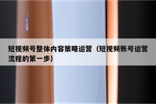 短视频号整体内容策略运营（短视频账号运营流程的第一步）