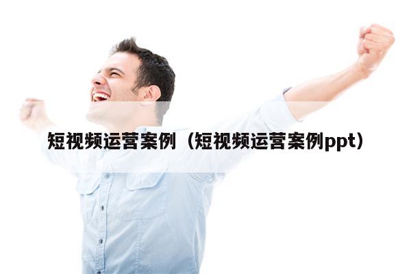 短视频运营案例（短视频运营案例ppt）