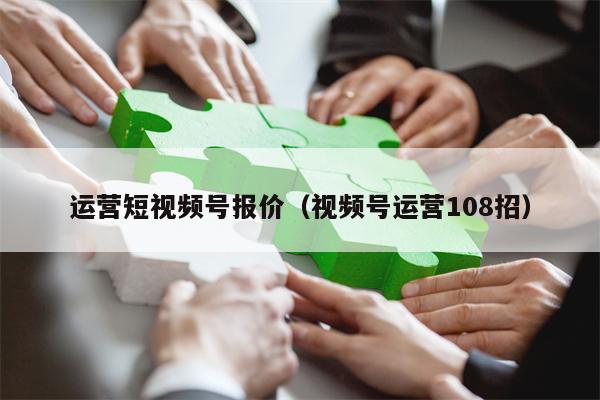 运营短视频号报价（视频号运营108招）