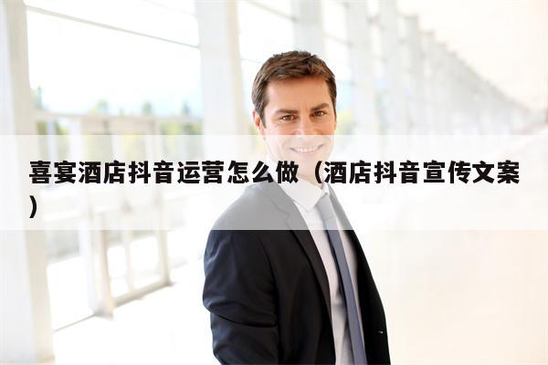 喜宴酒店抖音运营怎么做（酒店抖音宣传文案）